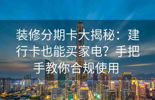 装修分期卡大揭秘：建行卡也能买家电？手把手教你合规使用 