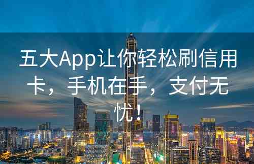 五大App让你轻松刷信用卡，手机在手，支付无忧！