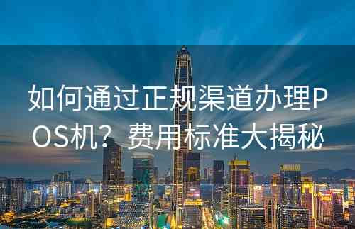 如何通过正规渠道办理POS机？费用标准大揭秘