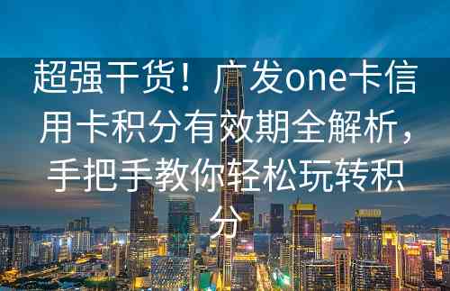 超强干货！广发one卡信用卡积分有效期全解析，手把手教你轻松玩转积分