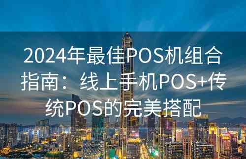 2024年最佳POS机组合指南：线上手机POS+传统POS的完美搭配