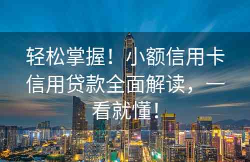 轻松掌握！小额信用卡信用贷款全面解读，一看就懂！