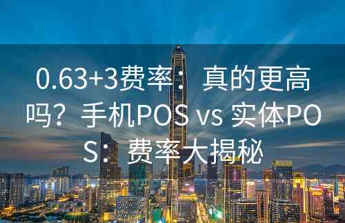 0.63+3费率：真的更高吗？手机POS vs 实体POS：费率大揭秘