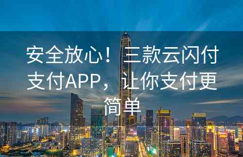 安全放心！三款云闪付支付APP，让你支付更简单