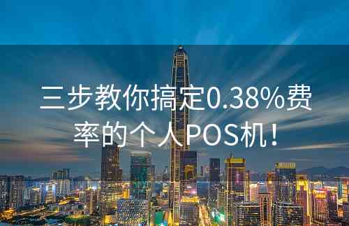 三步教你搞定0.38%费率的个人POS机！