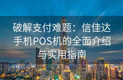 破解支付难题：信佳达手机POS机的全面介绍与实用指南