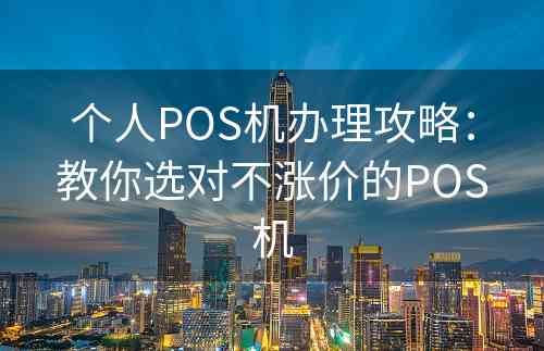 个人POS机办理攻略：教你选对不涨价的POS机