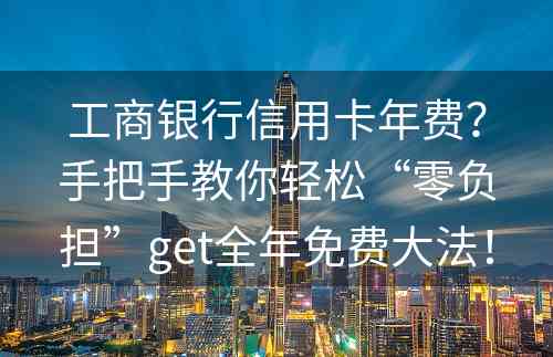 工商银行信用卡年费？手把手教你轻松“零负担”get全年免费大法！