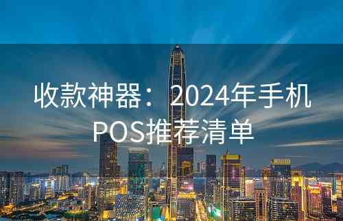 收款神器：2024年手机POS推荐清单