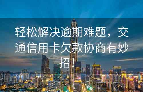 轻松解决逾期难题，交通信用卡欠款协商有妙招！ 