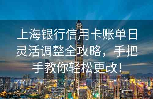 上海银行信用卡账单日灵活调整全攻略，手把手教你轻松更改！