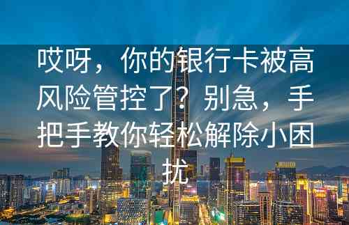 哎呀，你的银行卡被高风险管控了？别急，手把手教你轻松解除小困扰