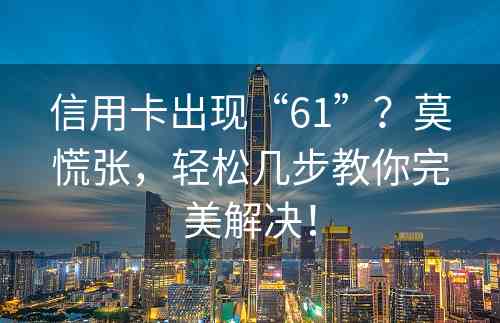 信用卡出现“61”？莫慌张，轻松几步教你完美解决！