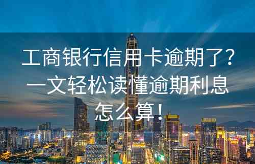 工商银行信用卡逾期了？一文轻松读懂逾期利息怎么算！