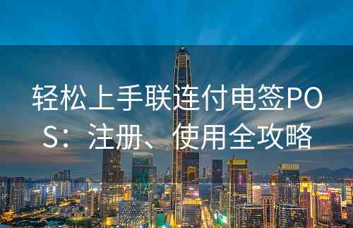 轻松上手联连付电签POS：注册、使用全攻略