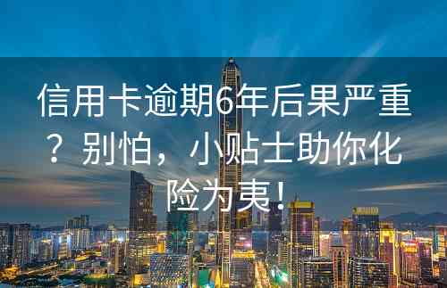 信用卡逾期6年后果严重？别怕，小贴士助你化险为夷！