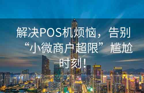  解决POS机烦恼，告别“小微商户超限”尴尬时刻！