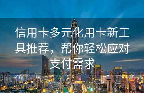 信用卡多元化用卡新工具推荐，帮你轻松应对支付需求