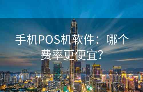 手机POS机软件：哪个费率更便宜？