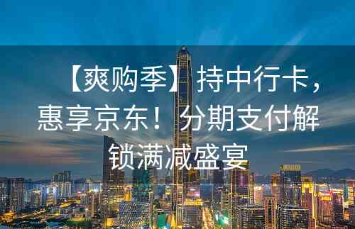 【爽购季】持中行卡，惠享京东！分期支付解锁满减盛宴