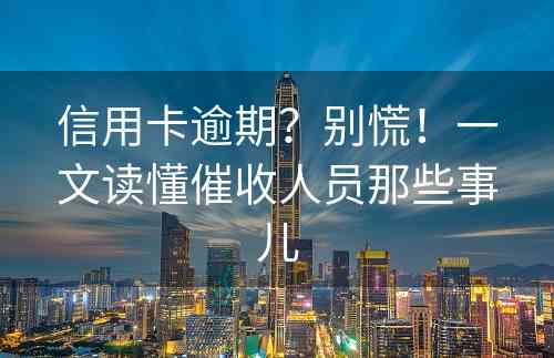 信用卡逾期？别慌！一文读懂催收人员那些事儿