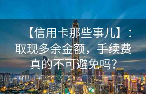 【信用卡那些事儿】：取现多余金额，手续费真的不可避免吗？