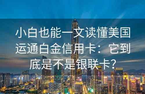 小白也能一文读懂美国运通白金信用卡：它到底是不是银联卡？