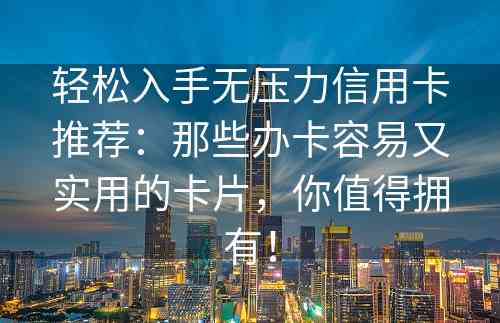 轻松入手无压力信用卡推荐：那些办卡容易又实用的卡片，你值得拥有！