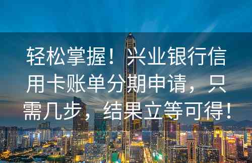 轻松掌握！兴业银行信用卡账单分期申请，只需几步，结果立等可得！