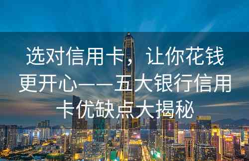 选对信用卡，让你花钱更开心——五大银行信用卡优缺点大揭秘