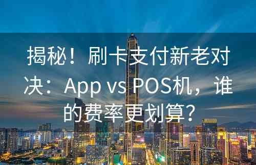 揭秘！刷卡支付新老对决：App vs POS机，谁的费率更划算？