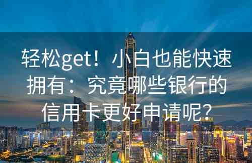 轻松get！小白也能快速拥有：究竟哪些银行的信用卡更好申请呢？