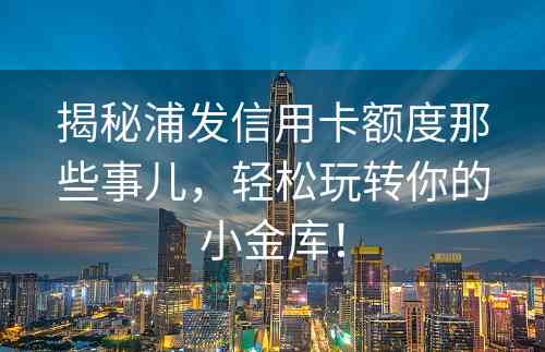 揭秘浦发信用卡额度那些事儿，轻松玩转你的小金库！