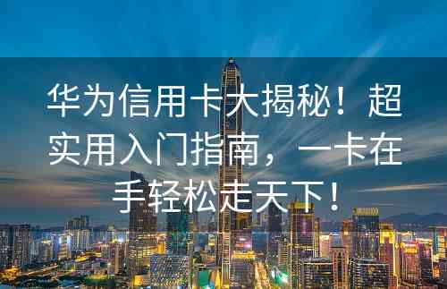 华为信用卡大揭秘！超实用入门指南，一卡在手轻松走天下！