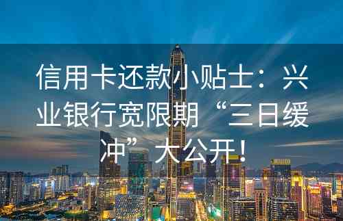 信用卡还款小贴士：兴业银行宽限期“三日缓冲”大公开！