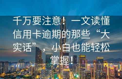 千万要注意！一文读懂信用卡逾期的那些“大实话”，小白也能轻松掌握！