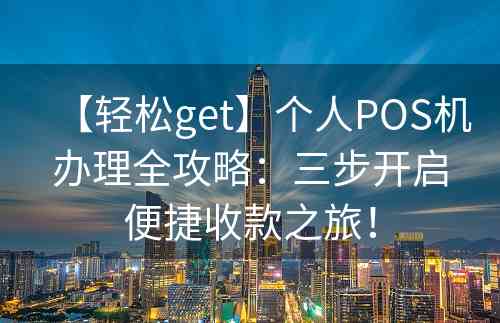 【轻松get】个人POS机办理全攻略：三步开启便捷收款之旅！