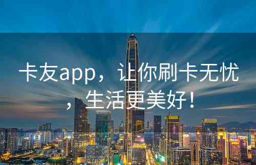 卡友app，让你刷卡无忧，生活更美好！