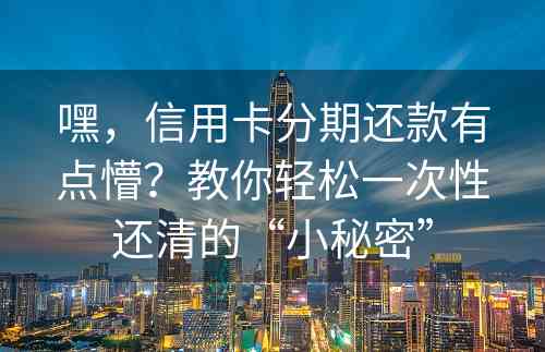 嘿，信用卡分期还款有点懵？教你轻松一次性还清的“小秘密”