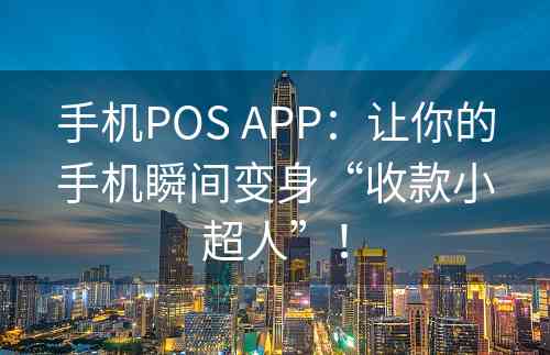 手机POS APP：让你的手机瞬间变身“收款小超人”！