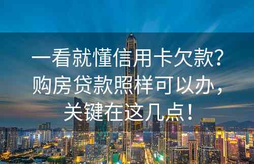 一看就懂信用卡欠款？购房贷款照样可以办，关键在这几点！