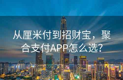 从厘米付到招财宝，聚合支付APP怎么选？