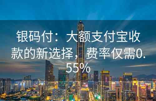 银码付：大额支付宝收款的新选择，费率仅需0.55%