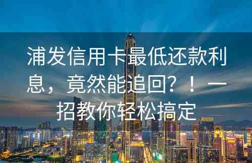 浦发信用卡最低还款利息，竟然能追回？！一招教你轻松搞定