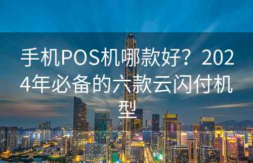 手机POS机哪款好？2024年必备的六款云闪付机型