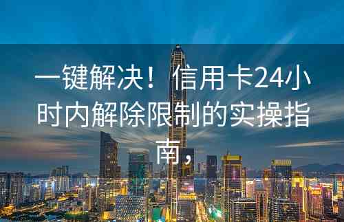 一键解决！信用卡24小时内解除限制的实操指南，