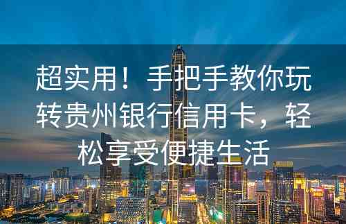 超实用！手把手教你玩转贵州银行信用卡，轻松享受便捷生活