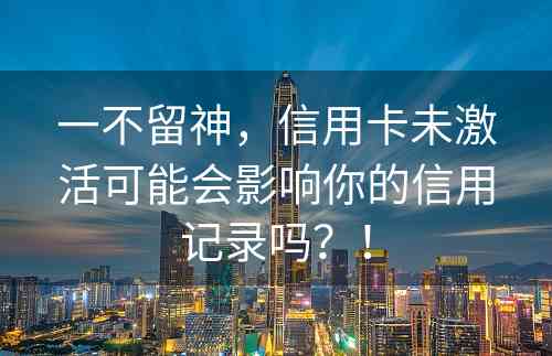 一不留神，信用卡未激活可能会影响你的信用记录吗？！