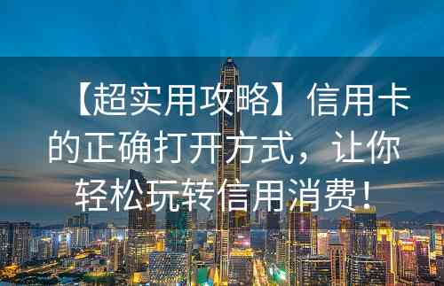 【超实用攻略】信用卡的正确打开方式，让你轻松玩转信用消费！