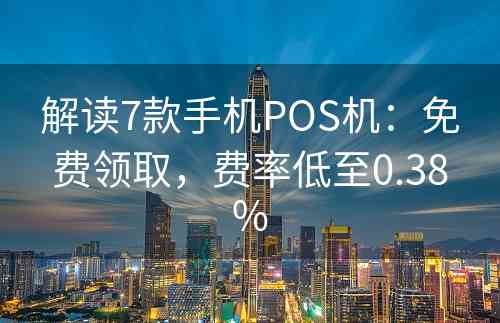 解读7款手机POS机：免费领取，费率低至0.38%